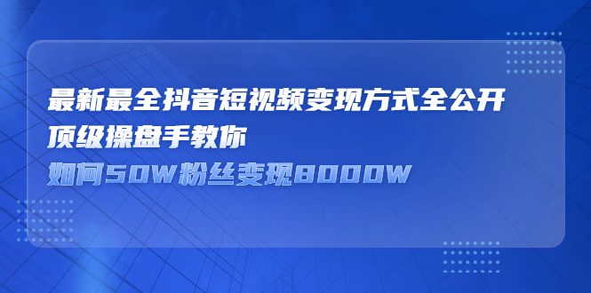 最新最全抖音短视频变现方式全公开，快人一步迈入抖音运营变现捷径