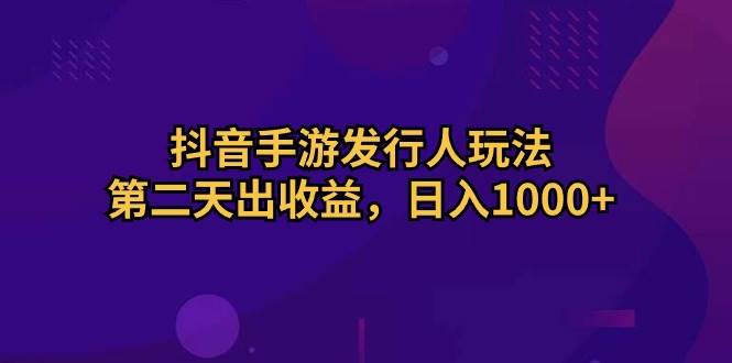 抖音手游发行人玩法，第二天出收益，日入1000+