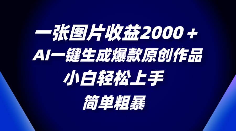 一张图片收益2000＋，AI一键生成爆款原创作品，简单粗暴，小白轻松上手