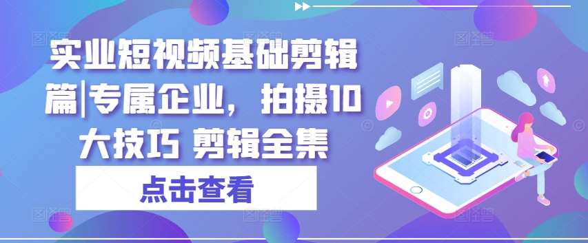 实业短视频基础剪辑篇|专属企业，拍摄10大技巧 剪辑全集插图零零网创资源网