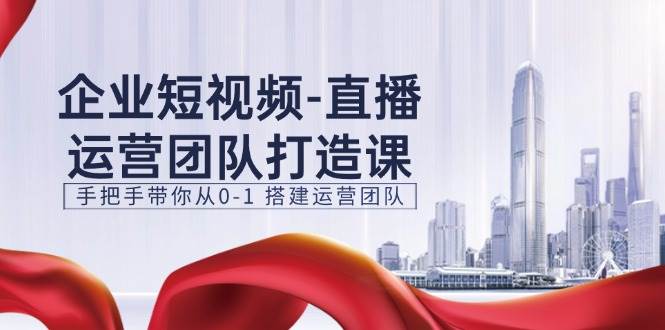 企业短视频直播运营团队打造课，手把手带你从0-1搭建运营团队（15节）插图零零网创资源网-最新赚钱项目