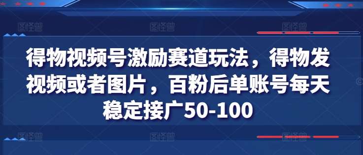 得物视频号激励赛道玩法，得物发视频或者图片，百粉后单账号每天稳定接广50-100插图零零网创资源网-最新赚钱项目