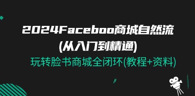 （11368期）2024Faceboo 商城自然流(从入门到精通)，玩转脸书商城全闭环(教程+资料)插图零零网创资源网-最新赚钱项目