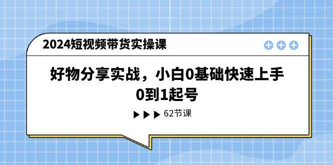 （11372期）2024短视频带货实操课，好物分享实战，小白0基础快速上手，0到1起号插图零零网创资源网-最新赚钱项目