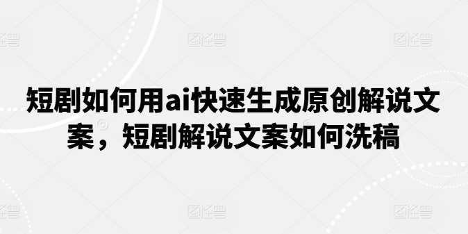 短剧如何用ai快速生成原创解说文案，短剧解说文案如何洗稿插图零零网创资源网-最新赚钱项目