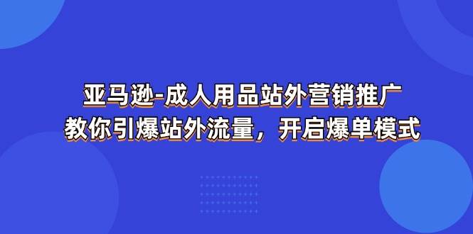 （11398期）亚马逊-成人用品 站外营销推广  教你引爆站外流量，开启爆单模式插图零零网创资源网