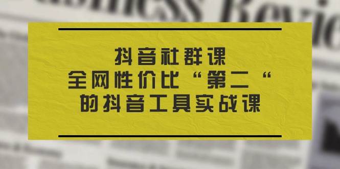 （11416期）抖音 社群课，全网性价比“第二“的抖音工具实战课插图零零网创资源网