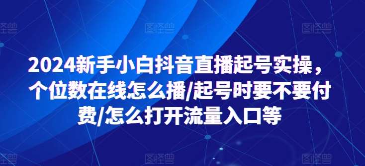 2024新手小白抖音直播起号实操，个位数在线怎么播/起号时要不要付费/怎么打开流量入口等插图零零网创资源网