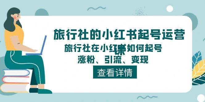 （11419期）旅行社的小红书起号运营课，旅行社在小红书如何起号、涨粉、引流、变现插图零零网创资源网-最新赚钱项目
