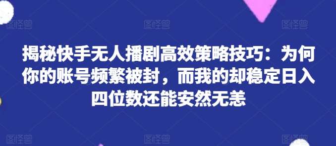 揭秘快手无人播剧高效策略技巧：为何你的账号频繁被封，而我的却稳定日入四位数还能安然无恙【揭秘】插图零零网创资源网-最新赚钱项目