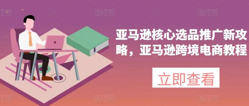 亚马逊核心选品推广新攻略，亚马逊跨境电商教程插图零零网创资源网-最新赚钱项目