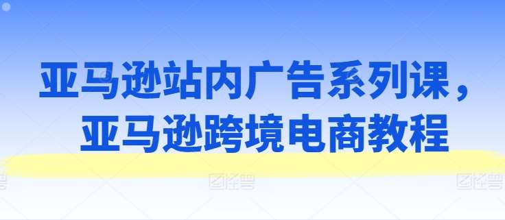 亚马逊站内广告系列课，亚马逊跨境电商教程插图零零网创资源网-最新赚钱项目