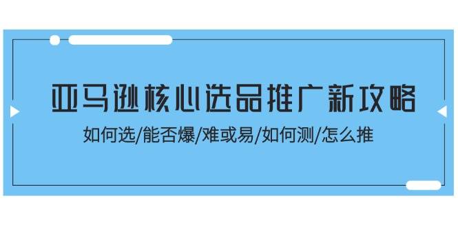 （11434期）亚马逊核心选品推广新攻略！如何选/能否爆/难或易/如何测/怎么推插图零零网创资源网-最新赚钱项目