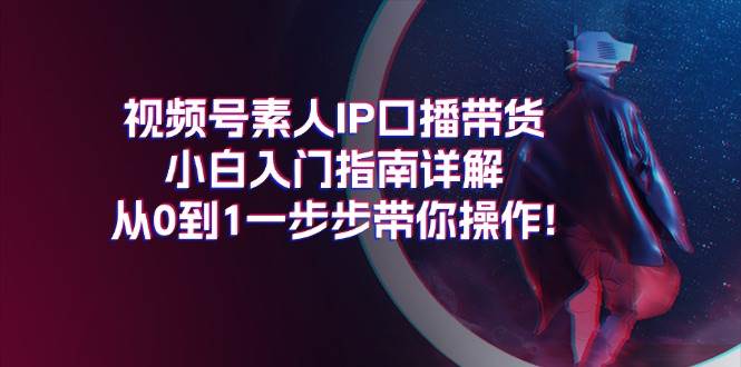 （11441期）视频号素人IP口播带货小白入门指南详解，从0到1一步步带你操作!插图零零网创资源网