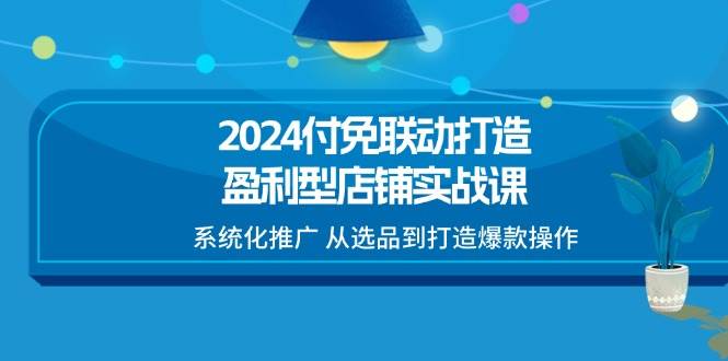 （11458期）2024付免联动-打造盈利型店铺实战课，系统化推广 从选品到打造爆款操作插图零零网创资源网