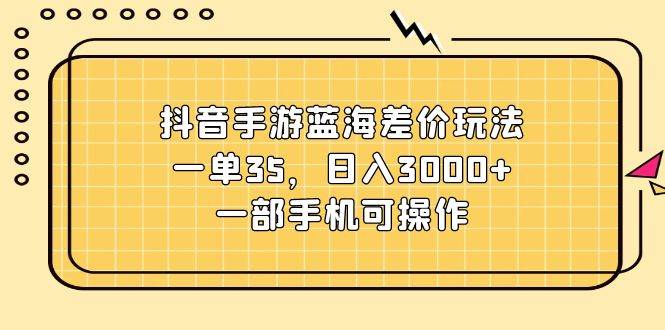 （11467期）抖音手游蓝海差价玩法，一单35，日入3000+，一部手机可操作插图零零网创资源网