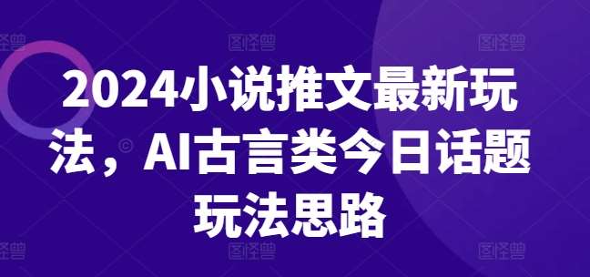 2024小说推文最新玩法，AI古言类今日话题玩法思路插图零零网创资源网