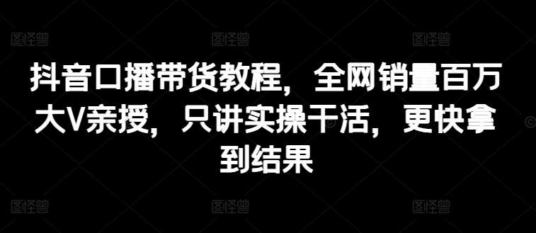 抖音口播带货教程，全网销量百万大V亲授，只讲实操干活，更快拿到结果插图零零网创资源网