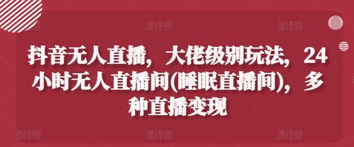 抖音无人直播，大佬级别玩法，24小时无人直播间(睡眠直播间)，多种直播变现【揭秘】插图零零网创资源网