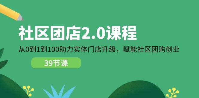 （11478期）社区-团店2.0课程，从0到1到100助力 实体门店升级，赋能 社区团购创业插图零零网创资源网