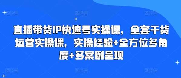 直播带货IP快速号实操课，全套干货运营实操课，实操经验+全方位多角度+多案例呈现插图零零网创资源网