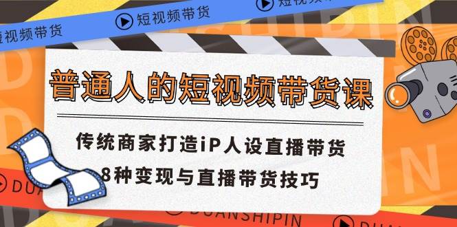 （11498期）普通人的短视频带货课 传统商家打造iP人设直播带货 8种变现与直播带货技巧插图零零网创资源网