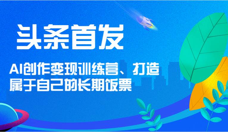 头条首发 AI创作变现训练营，打造属于自己的长期饭票插图零零网创资源网