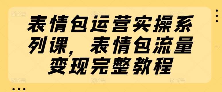 表情包运营实操系列课，表情包流量变现完整教程插图零零网创资源网