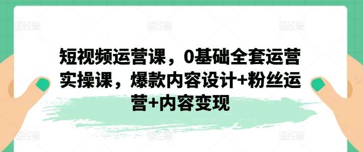 短视频运营课，0基础全套运营实操课，爆款内容设计+粉丝运营+内容变现插图零零网创资源网