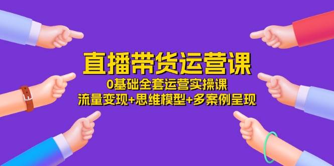 （11513期）直播带货运营课，0基础全套运营实操课 流量变现+思维模型+多案例呈现-34节插图零零网创资源网