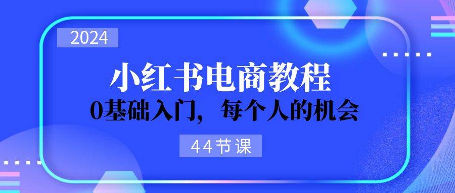 （11532期）2024从0-1学习小红书电商，0基础入门，每个人的机会（44节）插图零零网创资源网