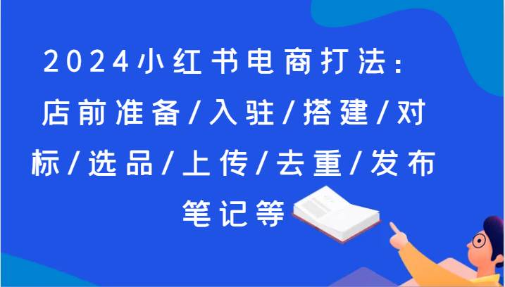 2024小红书电商打法：店前准备/入驻/搭建/对标/选品/上传/去重/发布笔记等插图零零网创资源网