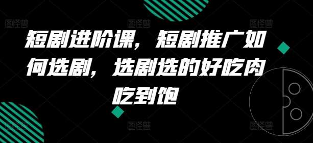 短剧进阶课，短剧推广如何选剧，选剧选的好吃肉吃到饱插图零零网创资源网