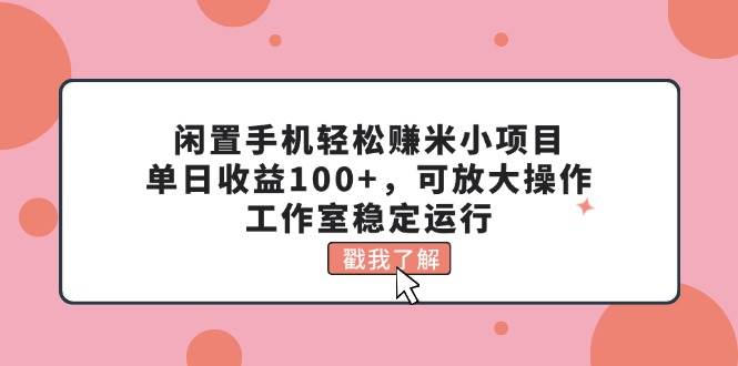 （11562期）闲置手机轻松赚米小项目，单日收益100+，可放大操作，工作室稳定运行插图零零网创资源网