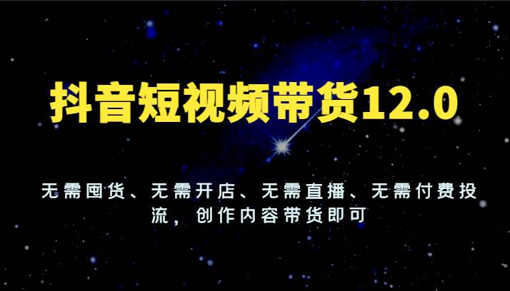 抖音短视频带货12.0，无需囤货、无需开店、无需直播、无需付费投流，创作内容带货即可插图零零网创资源网