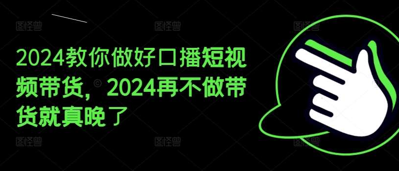 2024教你做好口播短视频带货，2024再不做带货就真晚了插图零零网创资源网