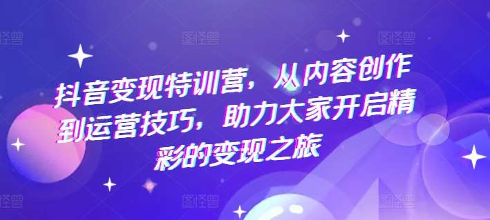 抖音变现特训营，从内容创作到运营技巧，助力大家开启精彩的变现之旅插图零零网创资源网