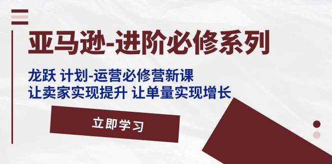 （11623期）亚马逊-进阶必修系列，龙跃 计划-运营必修营新课，让卖家实现提升 让单…插图零零网创资源网