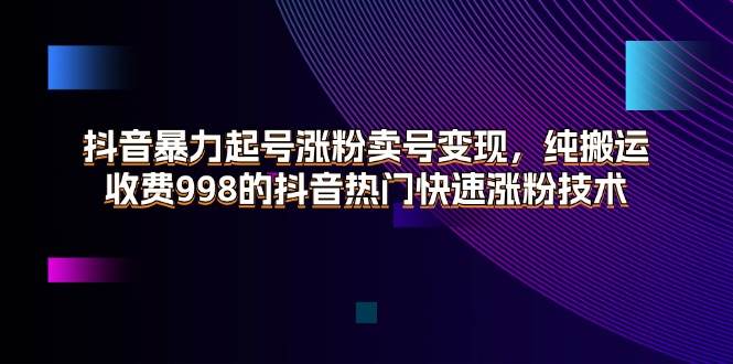 （11656期）抖音暴力起号涨粉卖号变现，纯搬运，收费998的抖音热门快速涨粉技术插图零零网创资源网