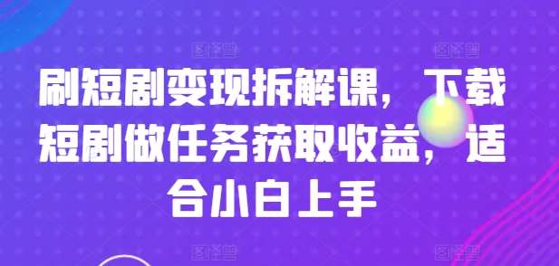 刷短剧变现拆解课，下载短剧做任务获取收益，适合小白上手插图零零网创资源网