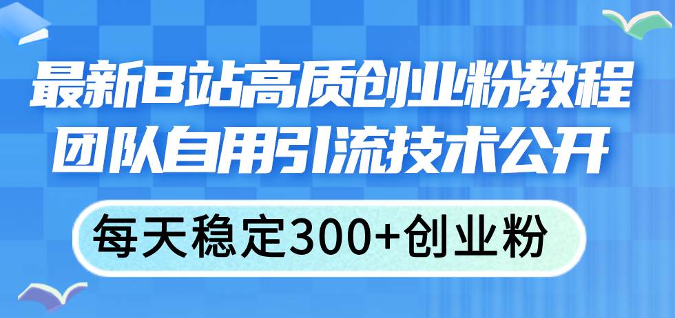 （11661期）最新B站高质创业粉教程，团队自用引流技术公开，每天稳定300+创业粉插图零零网创资源网-最新赚钱项目