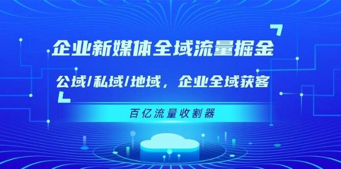 （11666期）企业 新媒体 全域流量掘金：公域/私域/地域 企业全域获客 百亿流量 收割器插图零零网创资源网