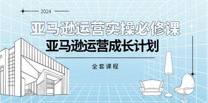 （11668期）亚马逊运营实操必修课，亚马逊运营成长计划（全套课程）插图零零网创资源网