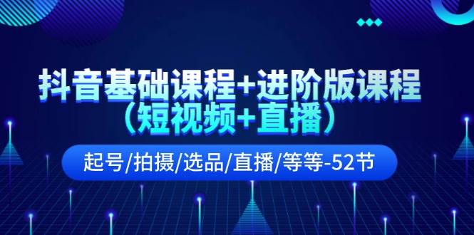 （11686期）抖音基础课程+进阶版课程（短视频+直播）起号/拍摄/选品/直播/等等-52节插图零零网创资源网