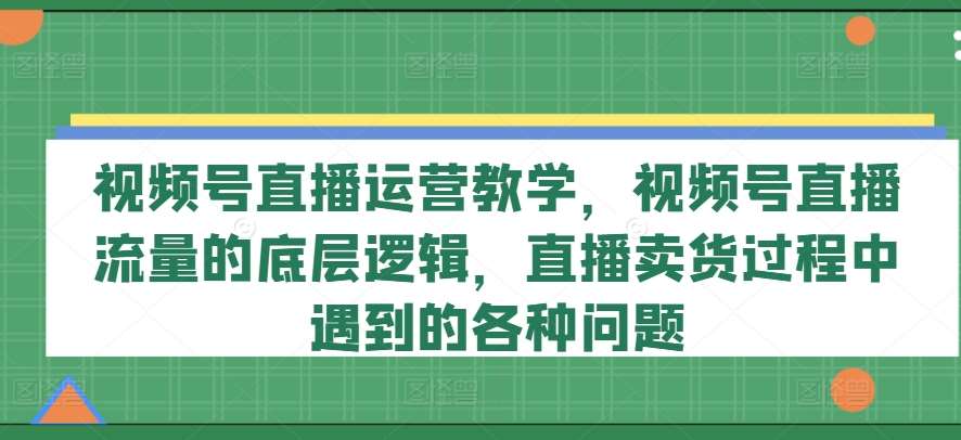 视频号直播运营教学，视频号直播流量的底层逻辑，直播卖货过程中遇到的各种问题插图零零网创资源网