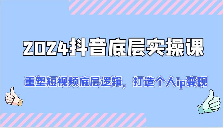 2024抖音底层实操课：重塑短视频底层逻辑，打造个人ip变现（52节）插图零零网创资源网