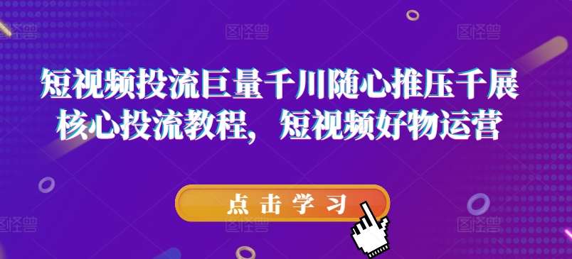 短视频投流巨量千川随心推压千展核心投流教程，短视频好物运营插图零零网创资源网