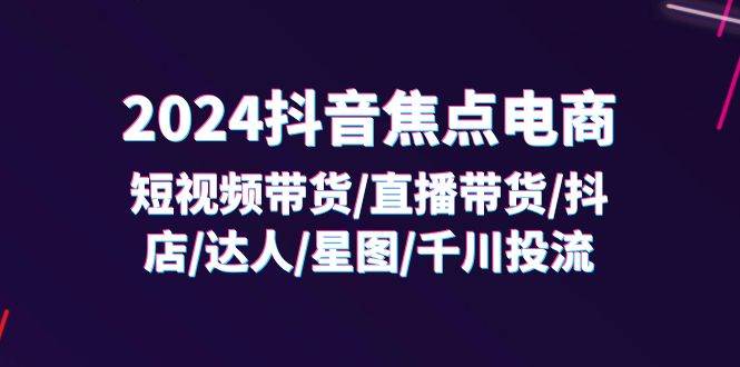 （11794期）2024抖音-焦点电商：短视频带货/直播带货/抖店/达人/星图/千川投流/32节课插图零零网创资源网