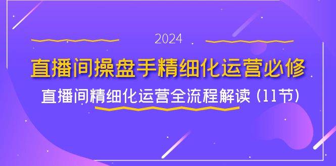 （11796期）直播间-操盘手精细化运营必修，直播间精细化运营全流程解读 (11节)插图零零网创资源网