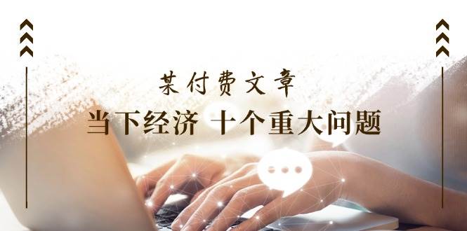 （11707期）某付费文章《当下经济 十个重大问题》覆盖了大家关心的全部经济类话题插图零零网创资源网